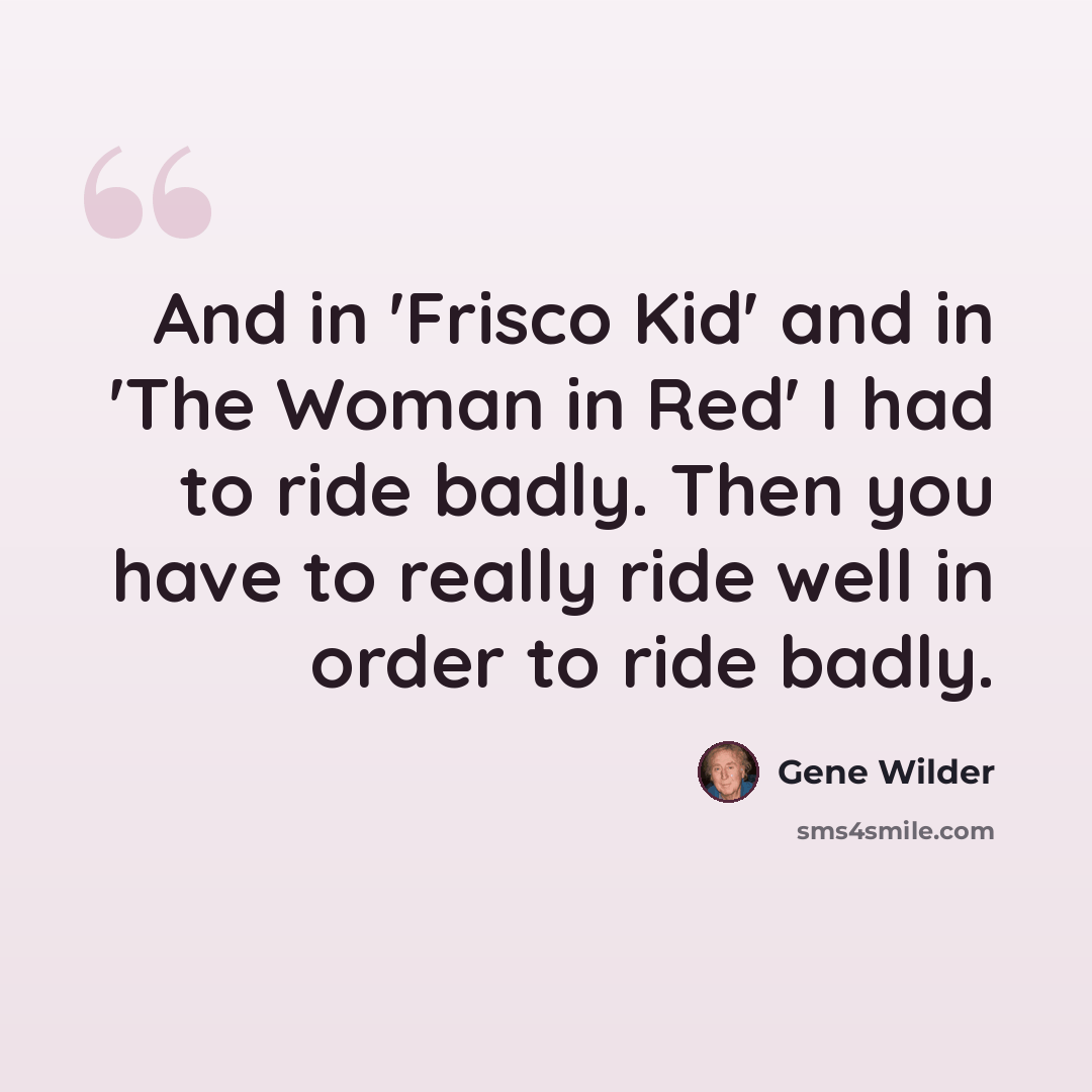 “And in 'Frisco Kid' and in 'The Woman in Red' I had to ride badly. Then you have to really ride well in order to ride badly.” quote by Gene Wilder