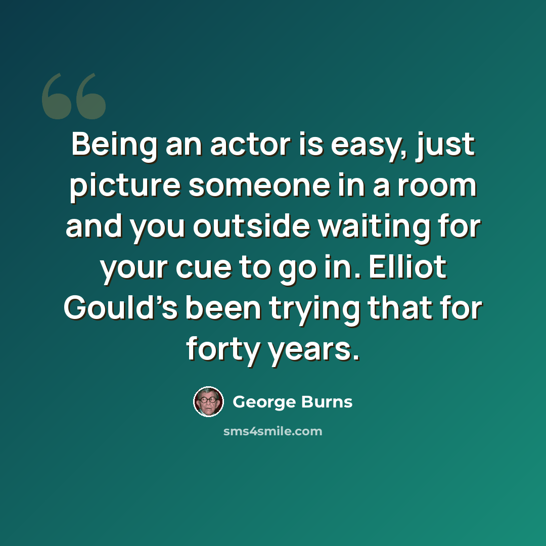“Being an actor is easy, just picture someone in a room and you outside waiting for your cue to go in. Elliot Gould's been trying that for forty years.” quote by George Burns