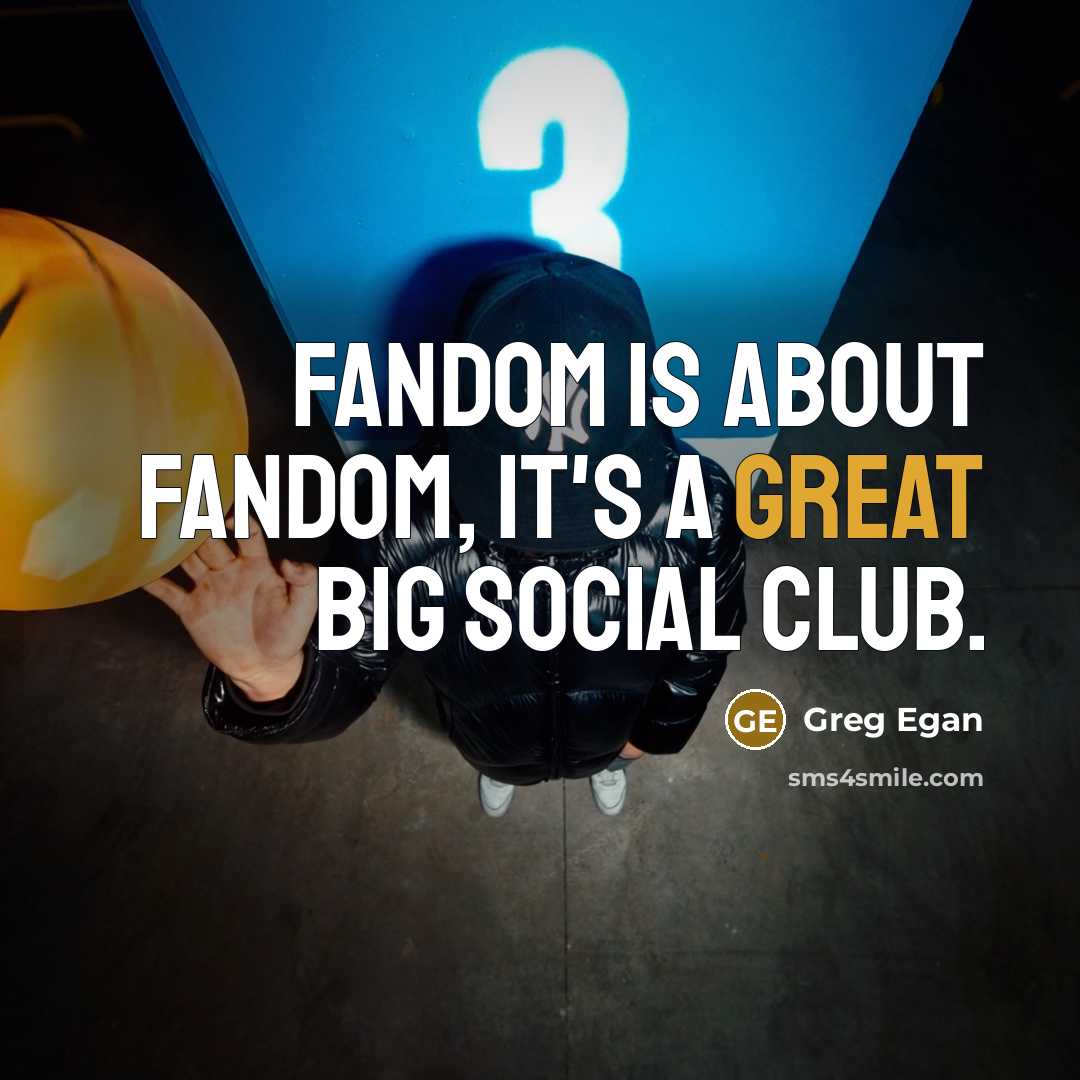 “Fandom is about fandom, it's a great big social club.” quote by Greg Egan