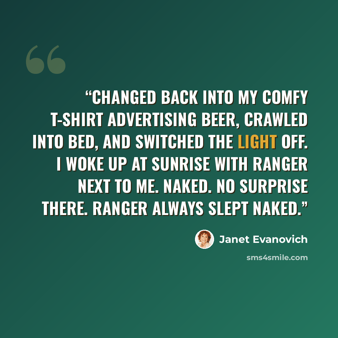 “changed back into my comfy T-shirt advertising beer, crawled into bed, and switched the light off. I woke up at sunrise with Ranger next to me. Naked. No surprise there. Ranger always slept naked.” quote by Janet Evanovich