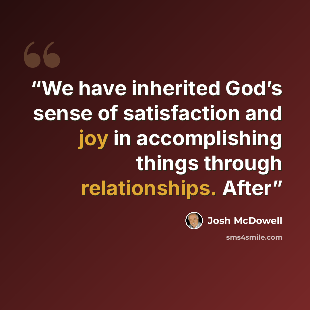 “We have inherited God’s sense of satisfaction and joy in accomplishing things through relationships. After” quote by Josh McDowell