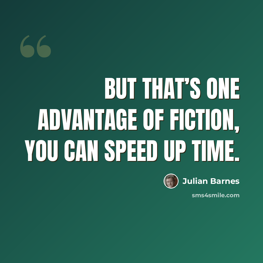 “But that’s one advantage of fiction, you can speed up time.” quote by Julian Barnes