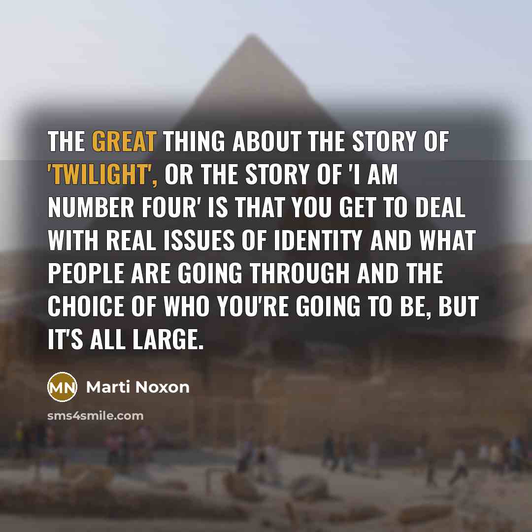 “The great thing about the story of 'Twilight', or the story of 'I Am Number Four' is that you get to deal with real issues of identity and what people are going through and the choice of who you're going to be, but it's all large.” quote by Marti Noxon
