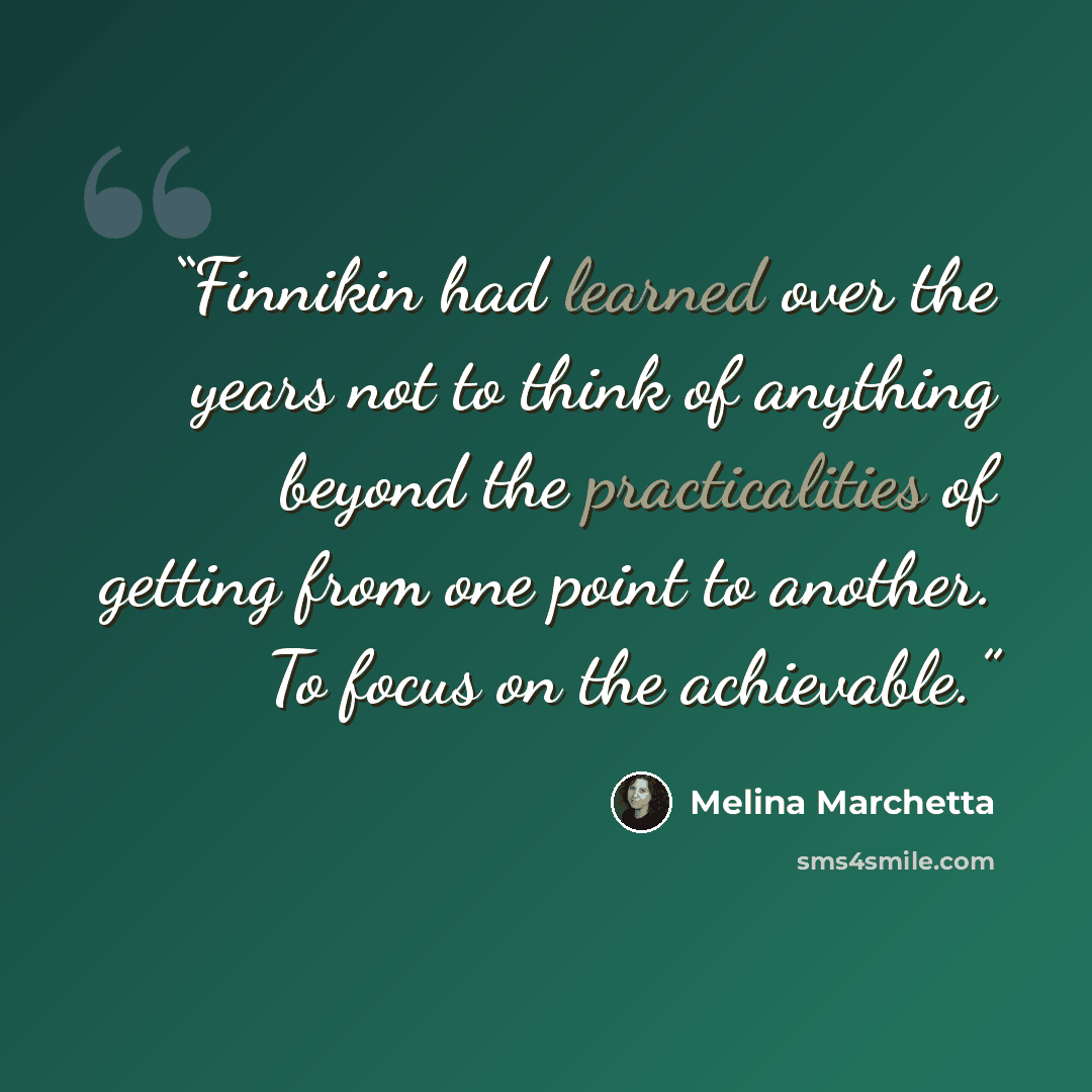 “Finnikin had learned over the years not to think of anything beyond the practicalities of getting from one point to another. To focus on the achievable.” quote by Melina Marchetta