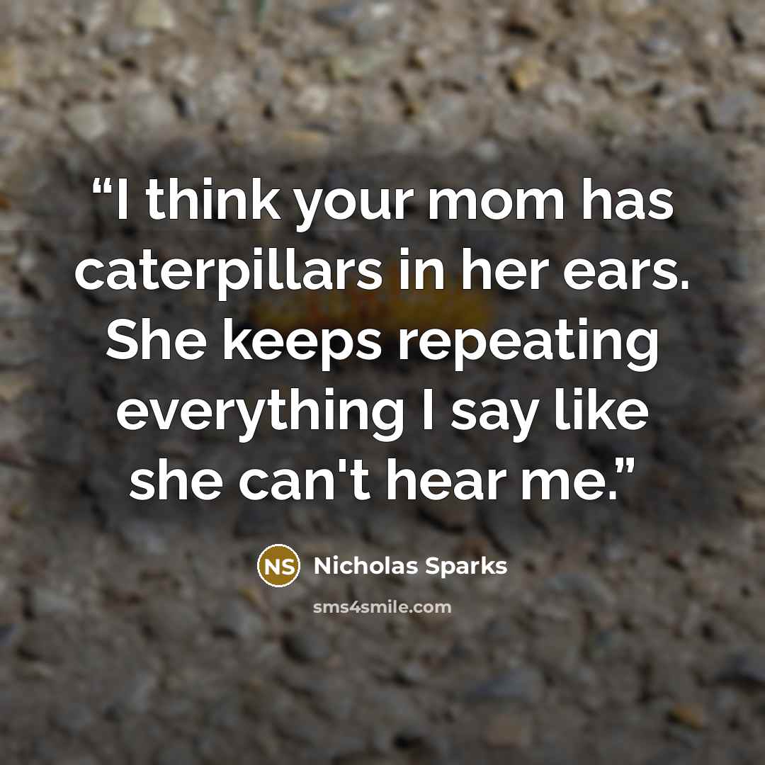 “I think your mom has caterpillars in her ears. She keeps repeating everything I say like she can't hear me.” quote by Nicholas Sparks