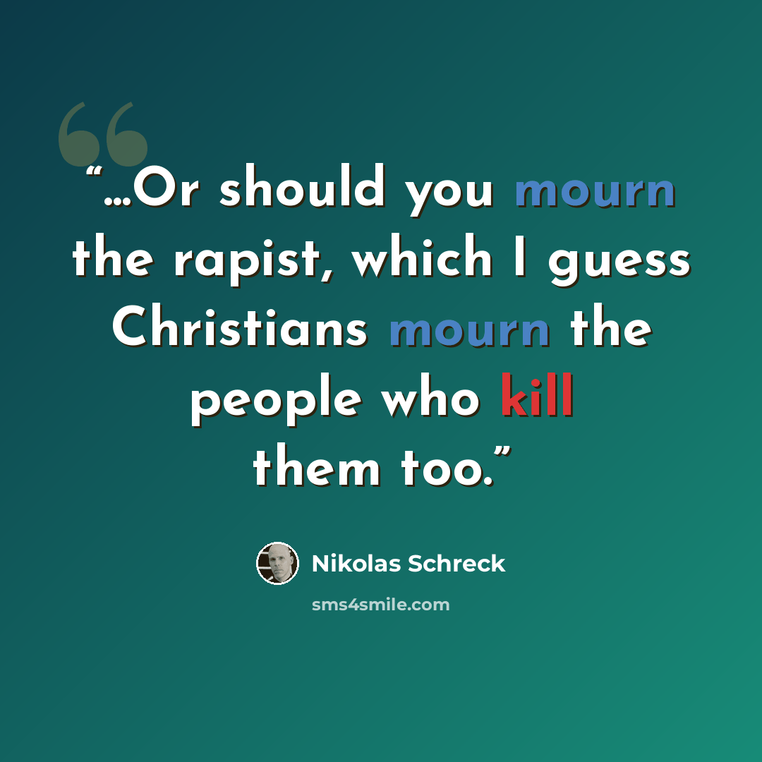 “...Or should you mourn the rapist, which I guess Christians mourn the people who kill them too.” quote by Nikolas Schreck