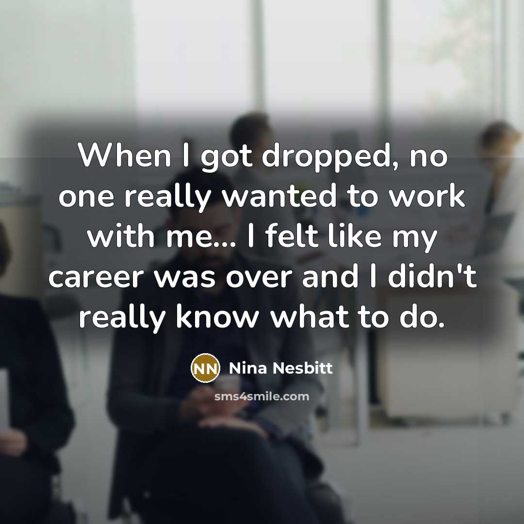 “When I got dropped, no one really wanted to work with me... I felt like my career was over and I didn't really know what to do.” quote by Nina Nesbitt