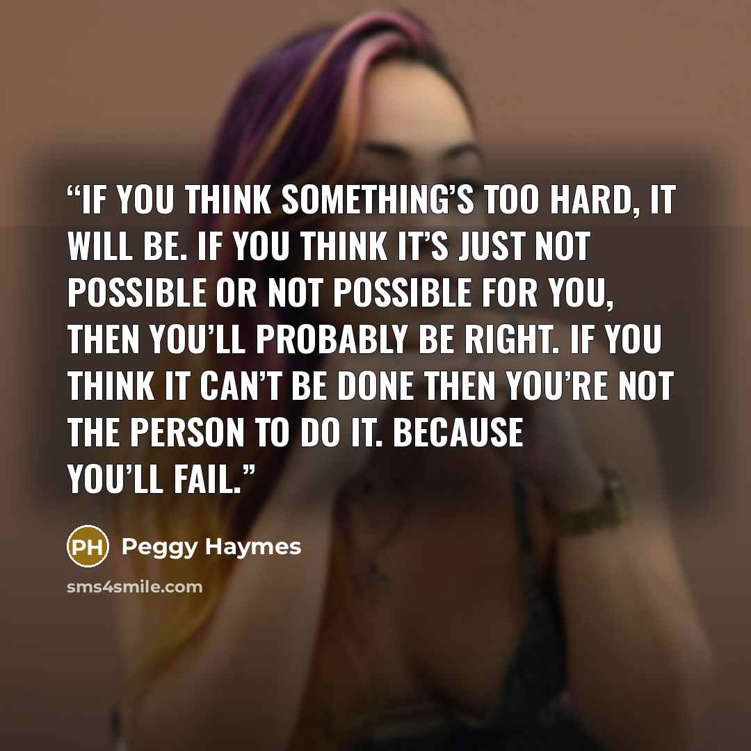 “If you think something’s too hard, it will be. If you think it’s just not possible or not possible for you, then you’ll probably be right. If you think it can’t be done then you’re not the person to do it. Because you’ll fail.” quote by Peggy Haymes