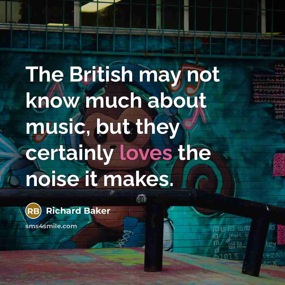 “The British may not know much about music, but they certainly loves the noise it makes.” quote by Richard Baker
