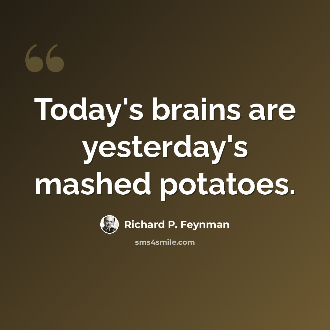 “Today's brains are yesterday's mashed potatoes.” quote by Richard P. Feynman
