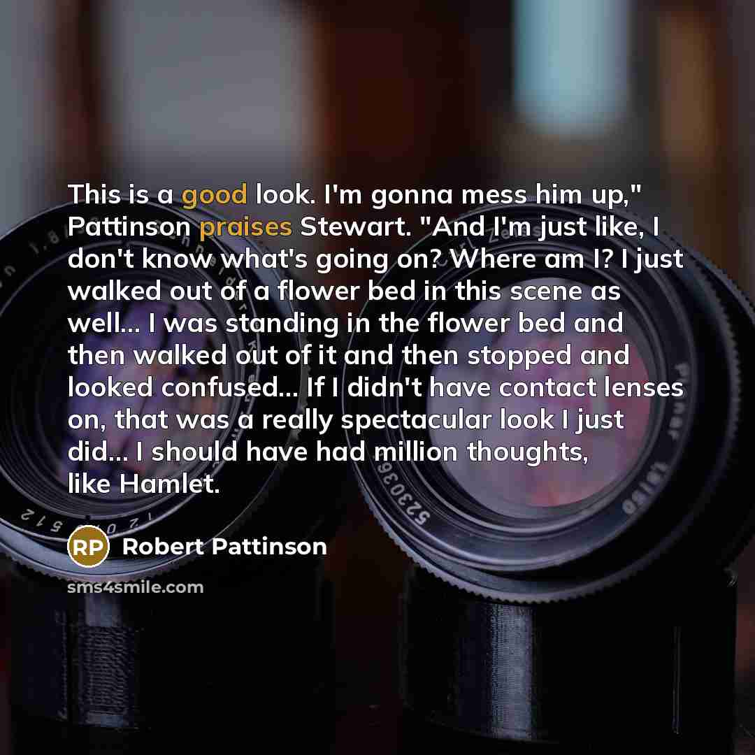 “This is a good look. I'm gonna mess him up," Pattinson praises Stewart. "And I'm just like, I don't know what's going on? Where am I? I just walked out of a flower bed in this scene as well… I was standing in the flower bed and then walked out of it and then stopped and looked confused… If I…” quote by Robert Pattinson