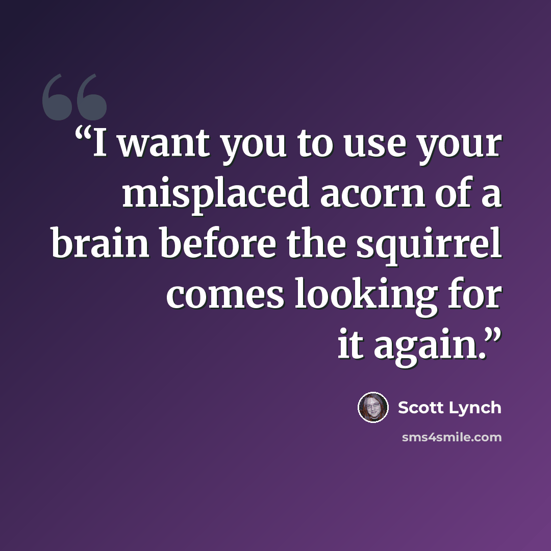 “I want you to use your misplaced acorn of a brain before the squirrel comes looking for it again.” quote by Scott Lynch