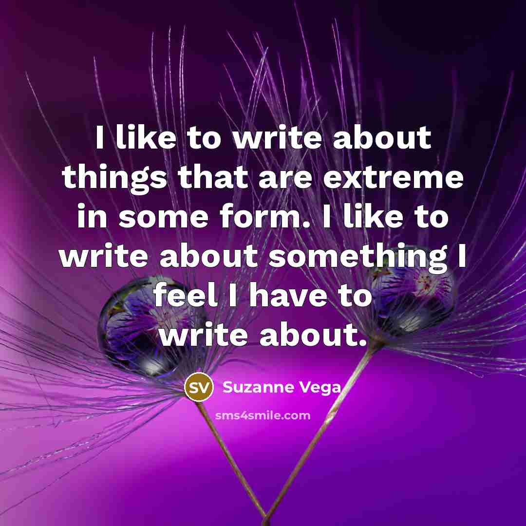 “I like to write about things that are extreme in some form. I like to write about something I feel I have to write about.” quote by Suzanne Vega
