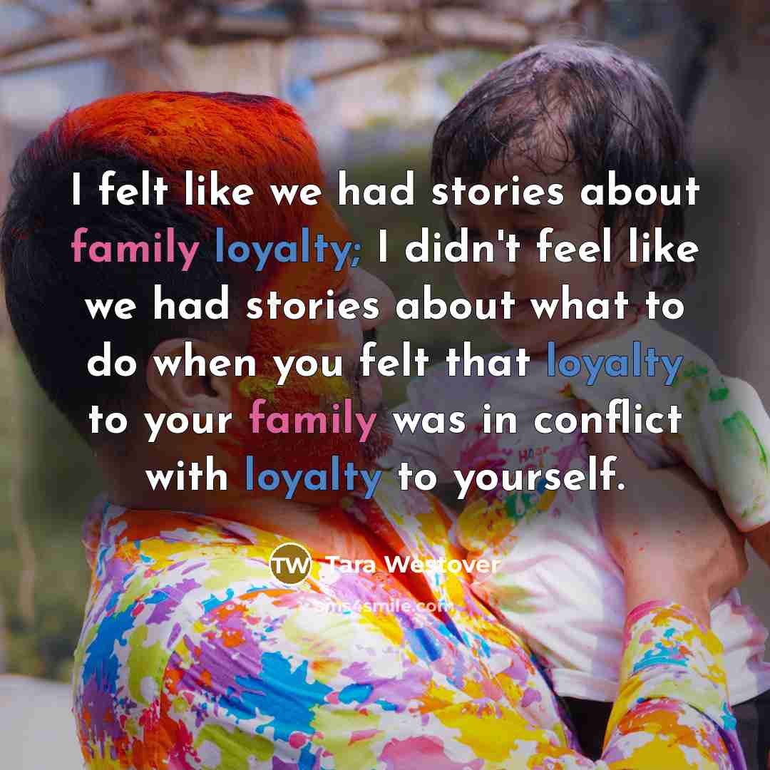 “I felt like we had stories about family loyalty; I didn't feel like we had stories about what to do when you felt that loyalty to your family was in conflict with loyalty to yourself.” quote by Tara Westover