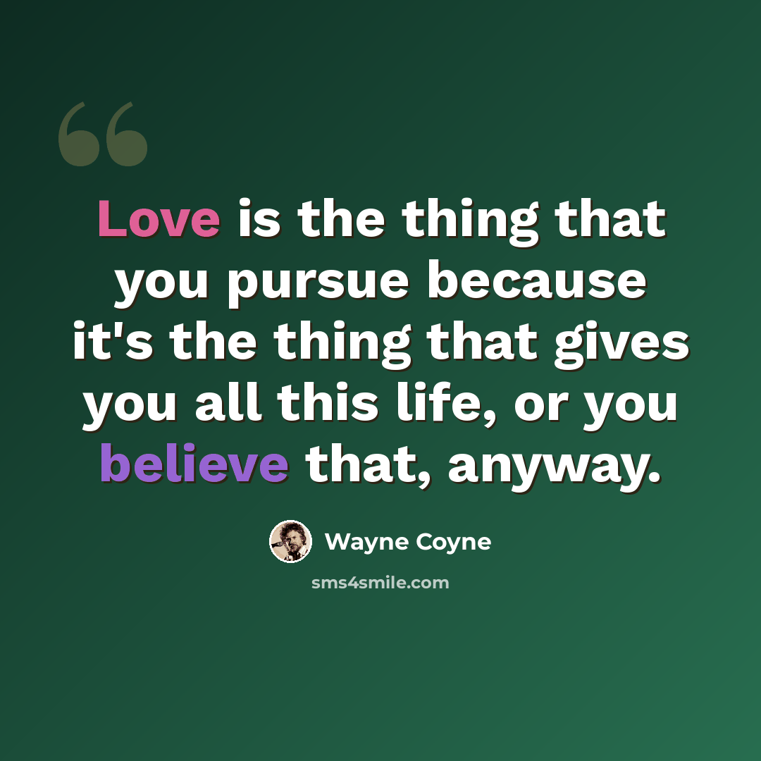 “Love is the thing that you pursue because it's the thing that gives you all this life, or you believe that, anyway.” quote by Wayne Coyne