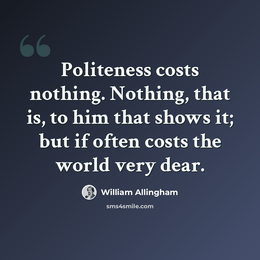 “Politeness costs nothing. Nothing, that is, to him that shows it; but if often costs the world very dear.” quote by William Allingham