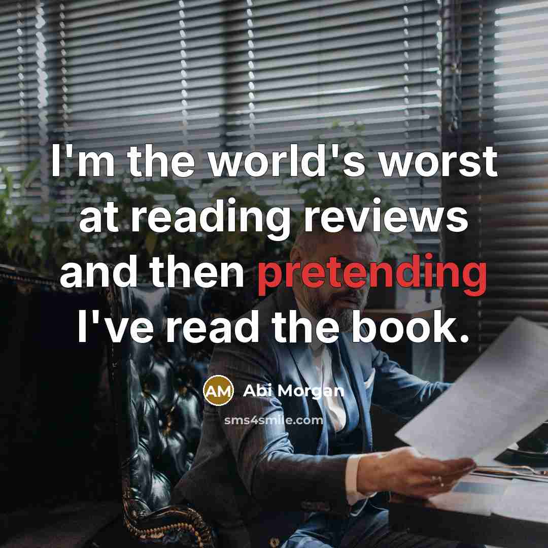 “I'm the world's worst at reading reviews and then pretending I've read the book.” quote by Abi Morgan