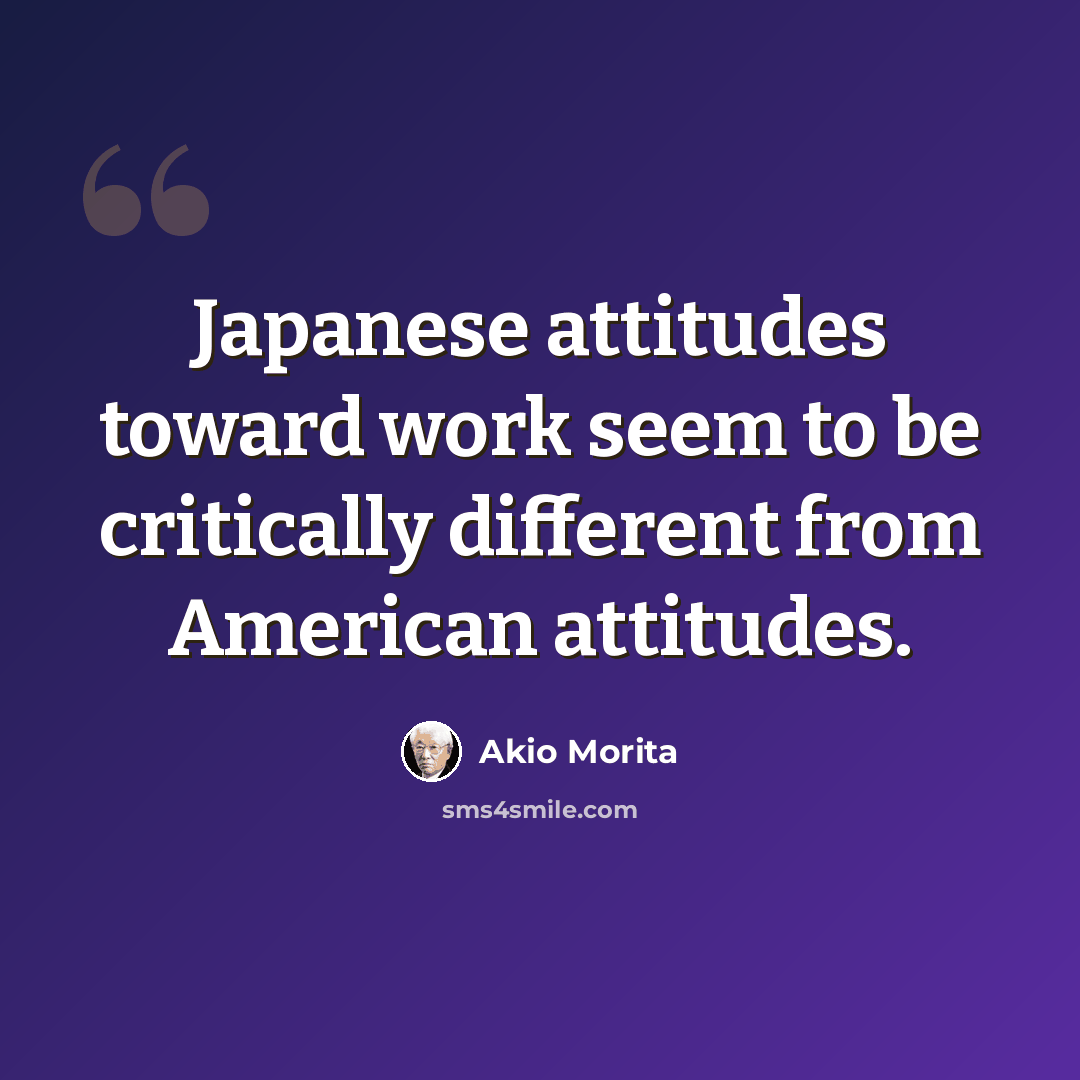 “Japanese attitudes toward work seem to be critically different from American attitudes.” quote by Akio Morita