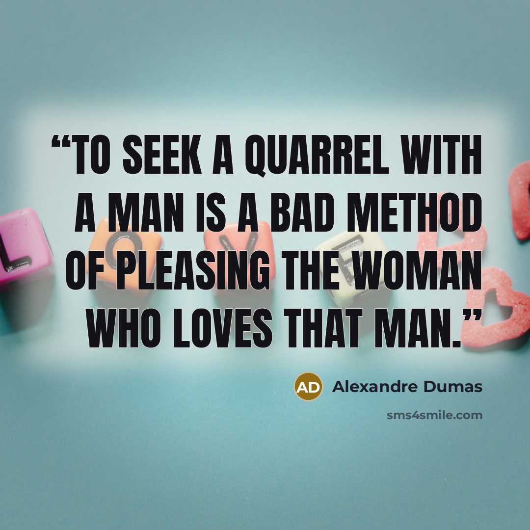 “to seek a quarrel with a man is a bad method of pleasing the woman who loves that man.” quote by Alexandre Dumas