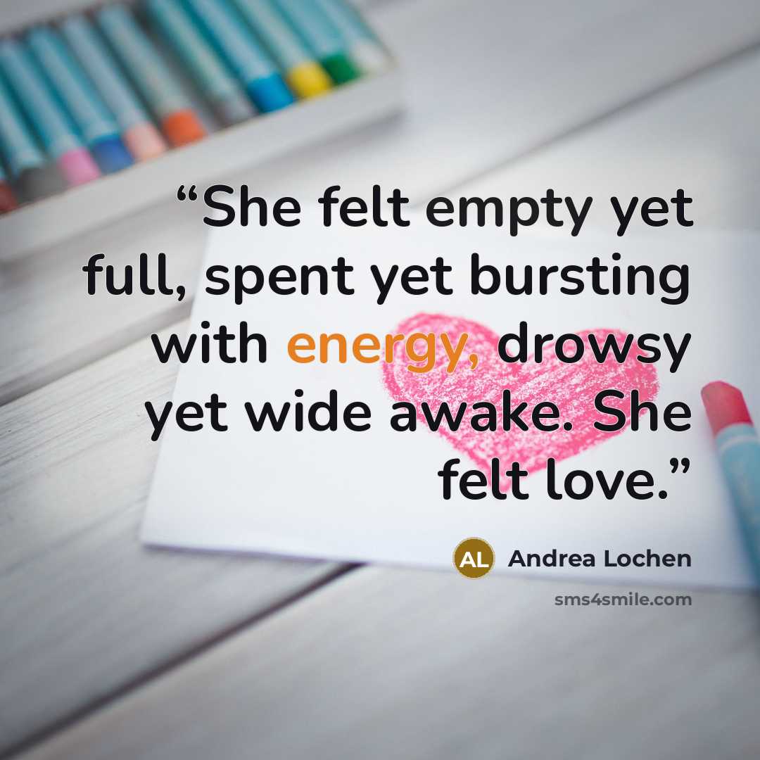 “She felt empty yet full, spent yet bursting with energy, drowsy yet wide awake. She felt love.” quote by Andrea Lochen