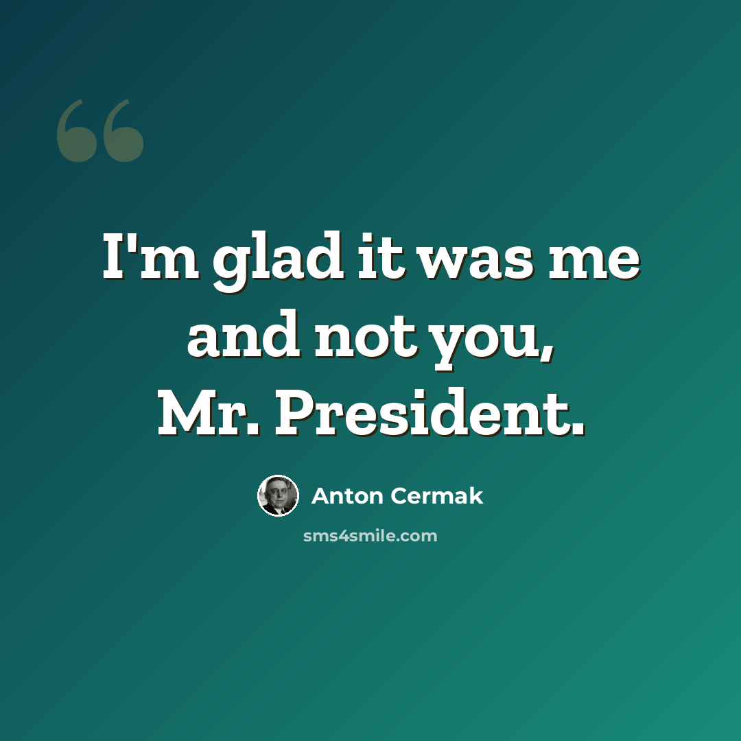 “I'm glad it was me and not you, Mr. President.” quote by Anton Cermak
