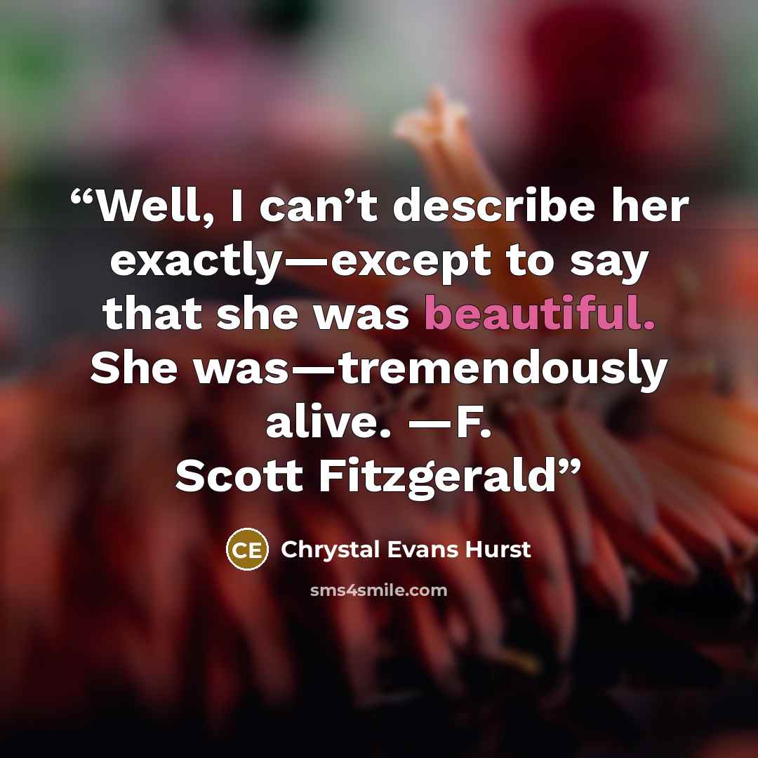“Well, I can’t describe her exactly—except to say that she was beautiful. She was—tremendously alive. —F. Scott Fitzgerald” quote by Chrystal Evans Hurst
