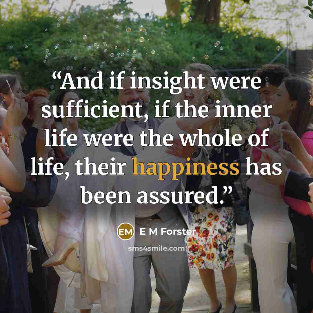 “And if insight were sufficient, if the inner life were the whole of life, their happiness has been assured.” quote by E M Forster