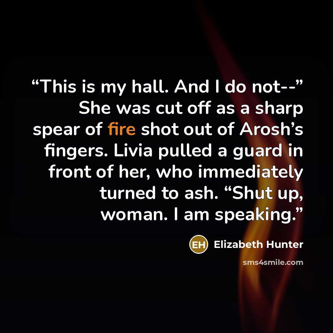 “This is my hall. And I do not--” She was cut off as a sharp spear of fire shot out of Arosh’s fingers. Livia pulled a guard in front of her, who immediately turned to ash. “Shut up, woman. I am speaking.” quote by Elizabeth Hunter