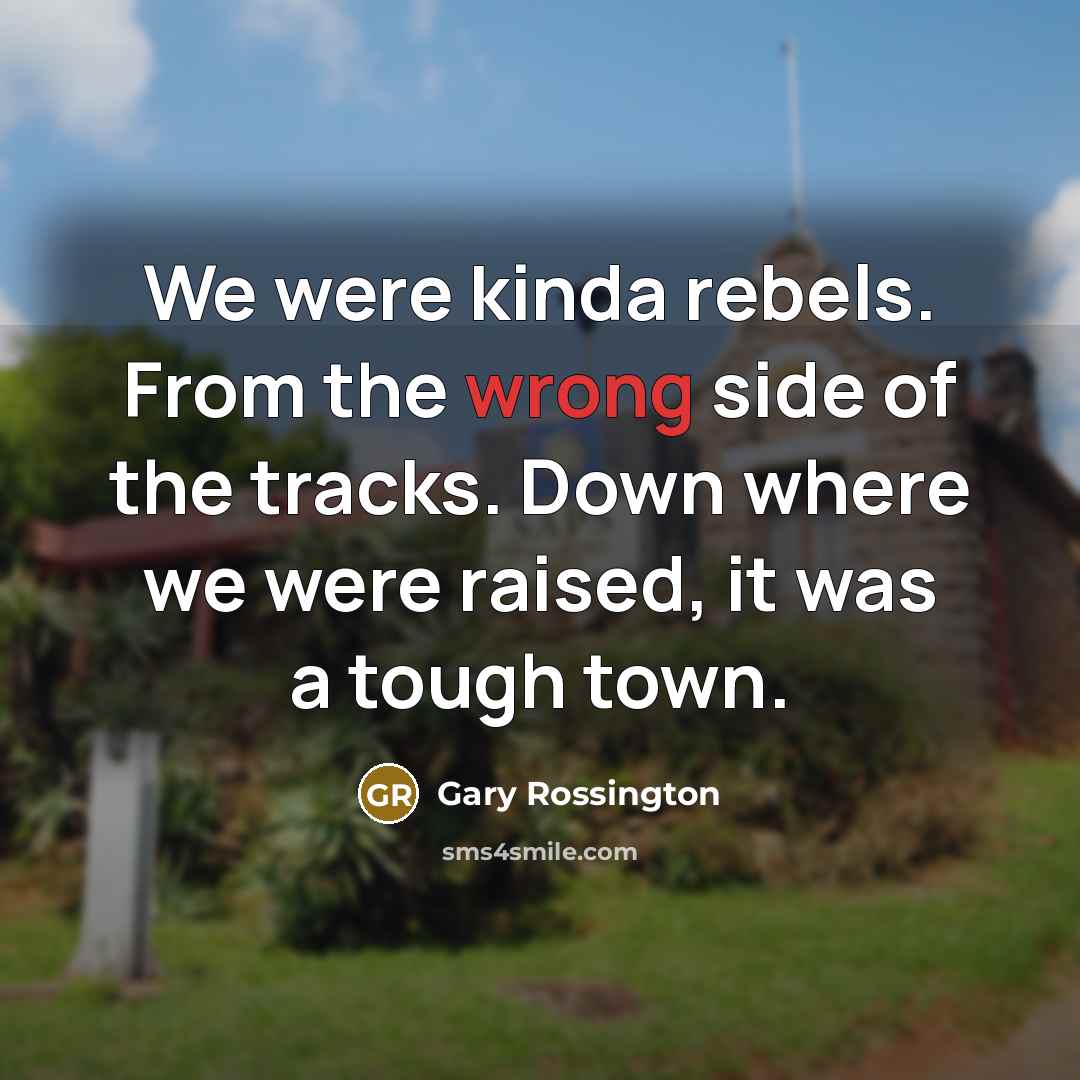 “We were kinda rebels. From the wrong side of the tracks. Down where we were raised, it was a tough town.” quote by Gary Rossington