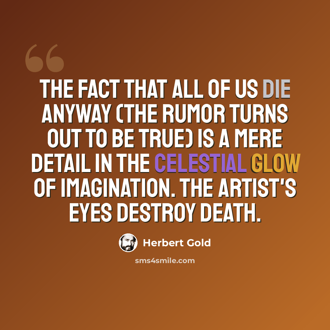“The fact that all of us die anyway (the rumor turns out to be true) is a mere detail in the celestial glow of imagination. The artist's eyes destroy death.” quote by Herbert Gold