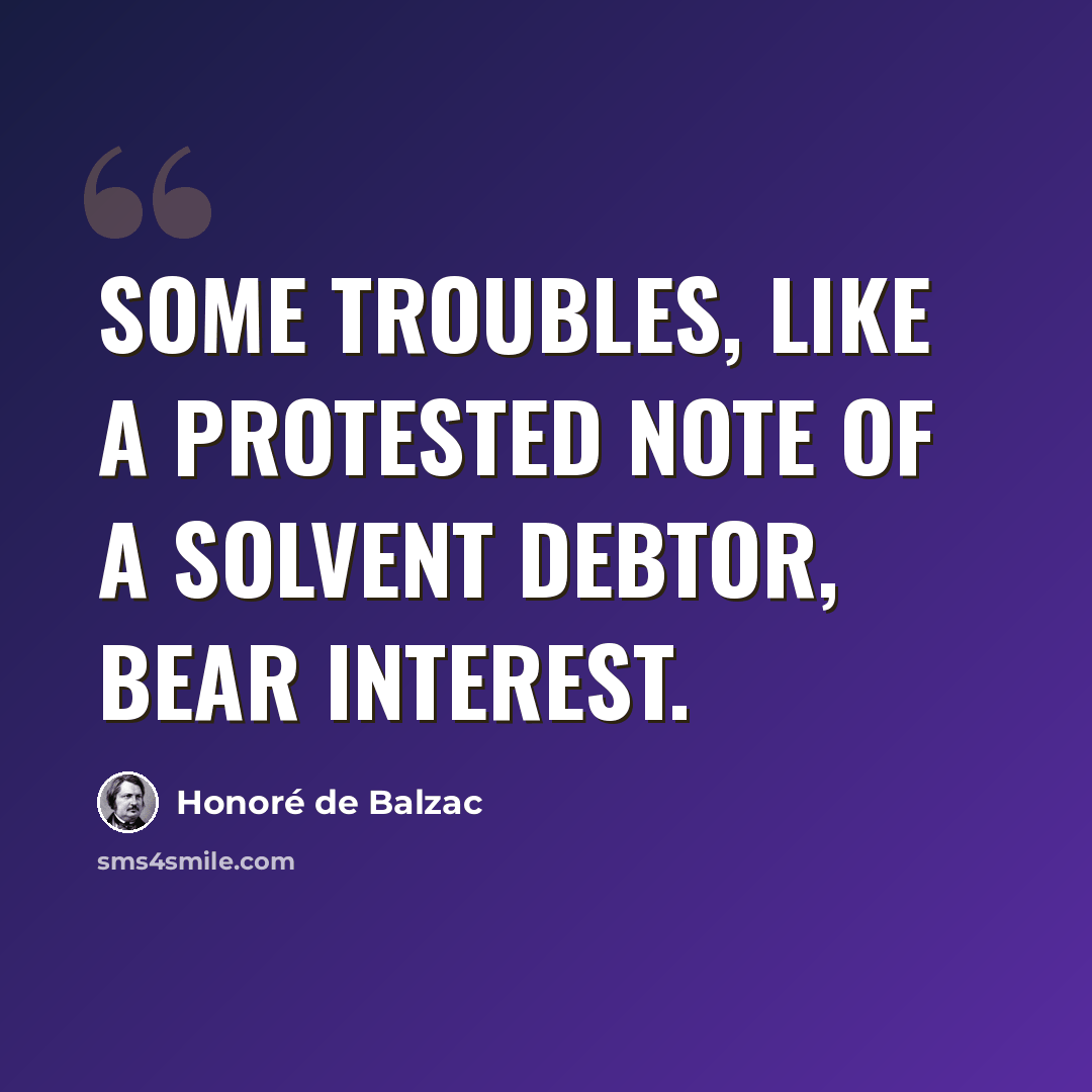 “Some troubles, like a protested note of a solvent debtor, bear interest.” quote by Honore de Balzac