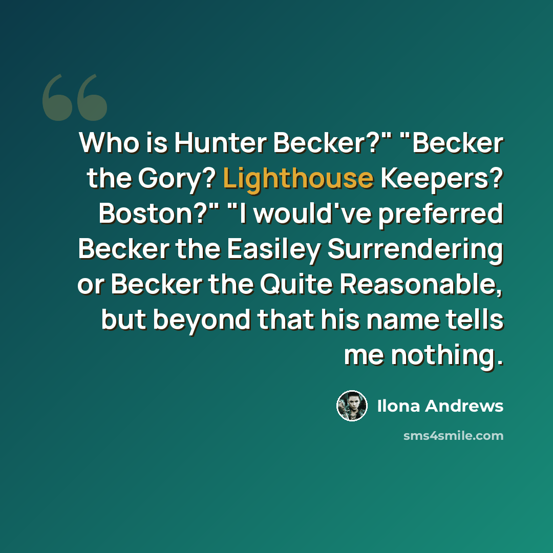 “Who is Hunter Becker?" "Becker the Gory? Lighthouse Keepers? Boston?" "I would've preferred Becker the Easiley Surrendering or Becker the Quite Reasonable, but beyond that his name tells me nothing.” quote by Ilona Andrews