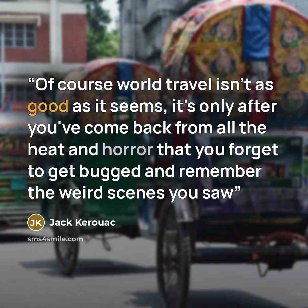 “Of course world travel isn't as good as it seems, it's only after you've come back from all the heat and horror that you forget to get bugged and remember the weird scenes you saw” quote by Jack Kerouac