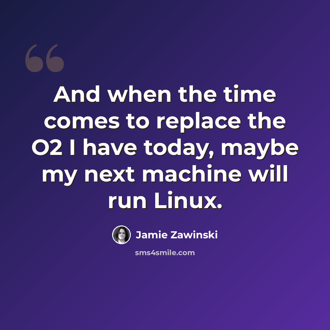 “And when the time comes to replace the O2 I have today, maybe my next machine will run Linux.” quote by Jamie Zawinski