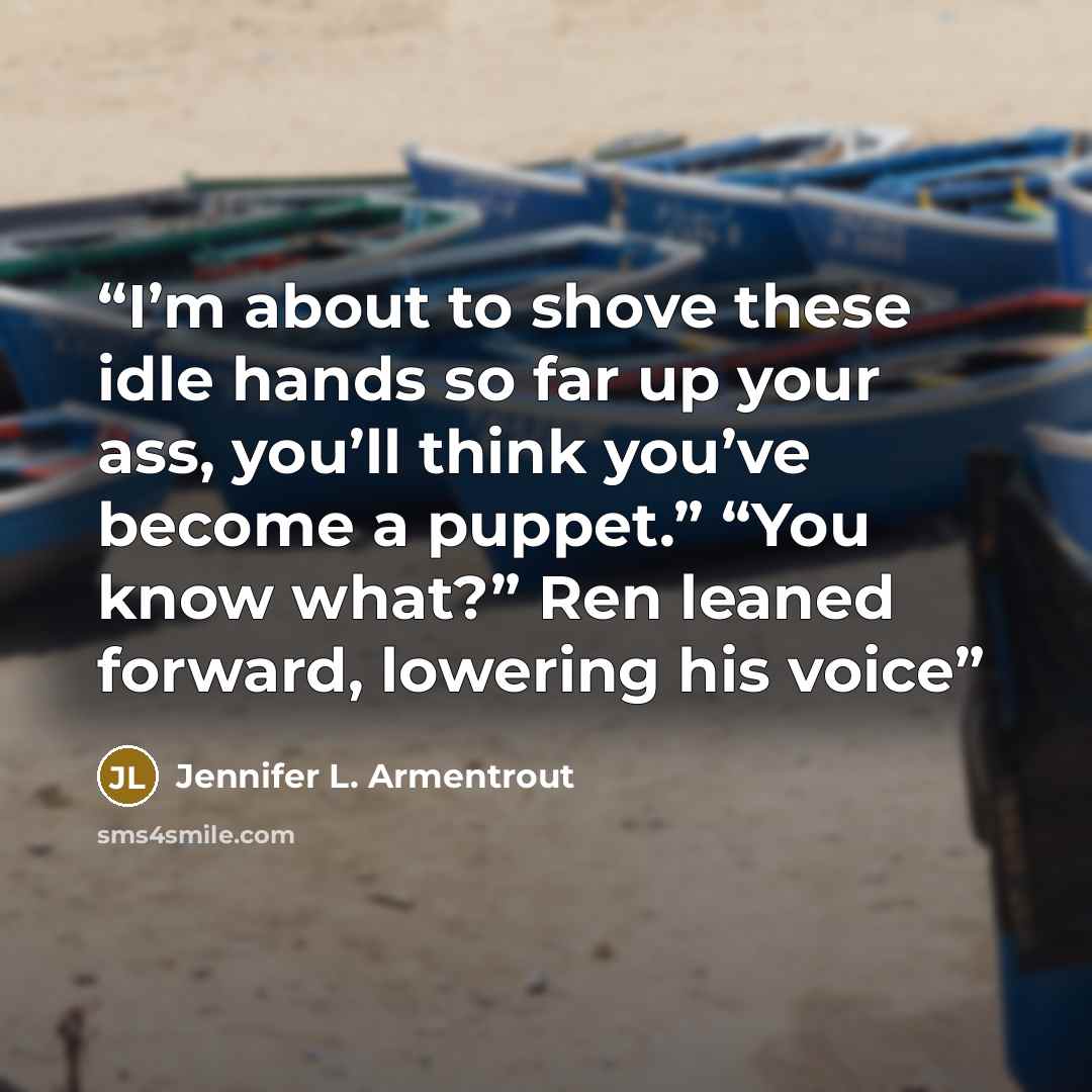 “I’m about to shove these idle hands so far up your ass, you’ll think you’ve become a puppet.” “You know what?” Ren leaned forward, lowering his voice” quote by Jennifer L. Armentrout