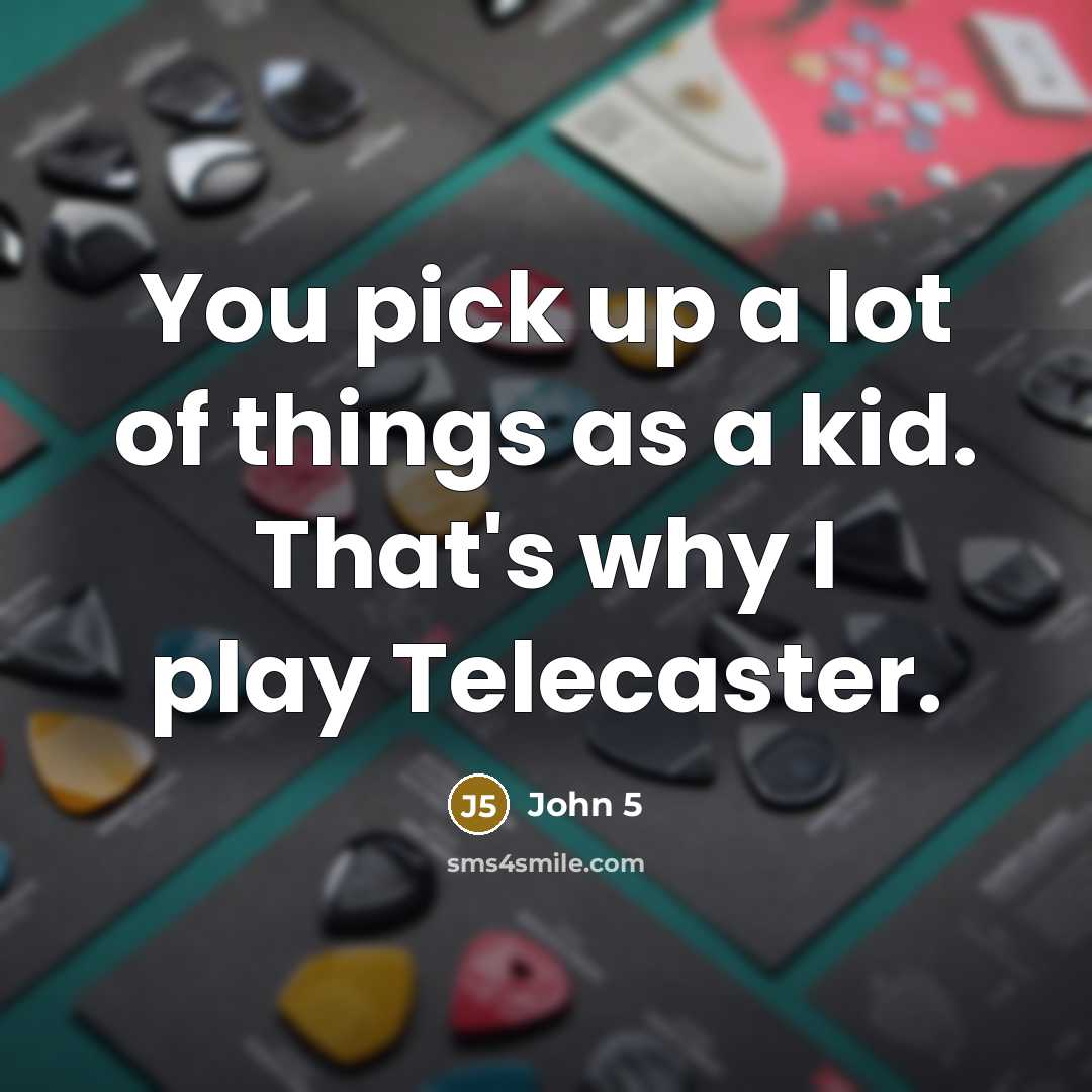 “You pick up a lot of things as a kid. That's why I play Telecaster.” quote by John 5