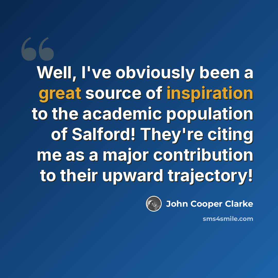 “Well, I've obviously been a great source of inspiration to the academic population of Salford! They're citing me as a major contribution to their upward trajectory!” quote by John Cooper Clarke