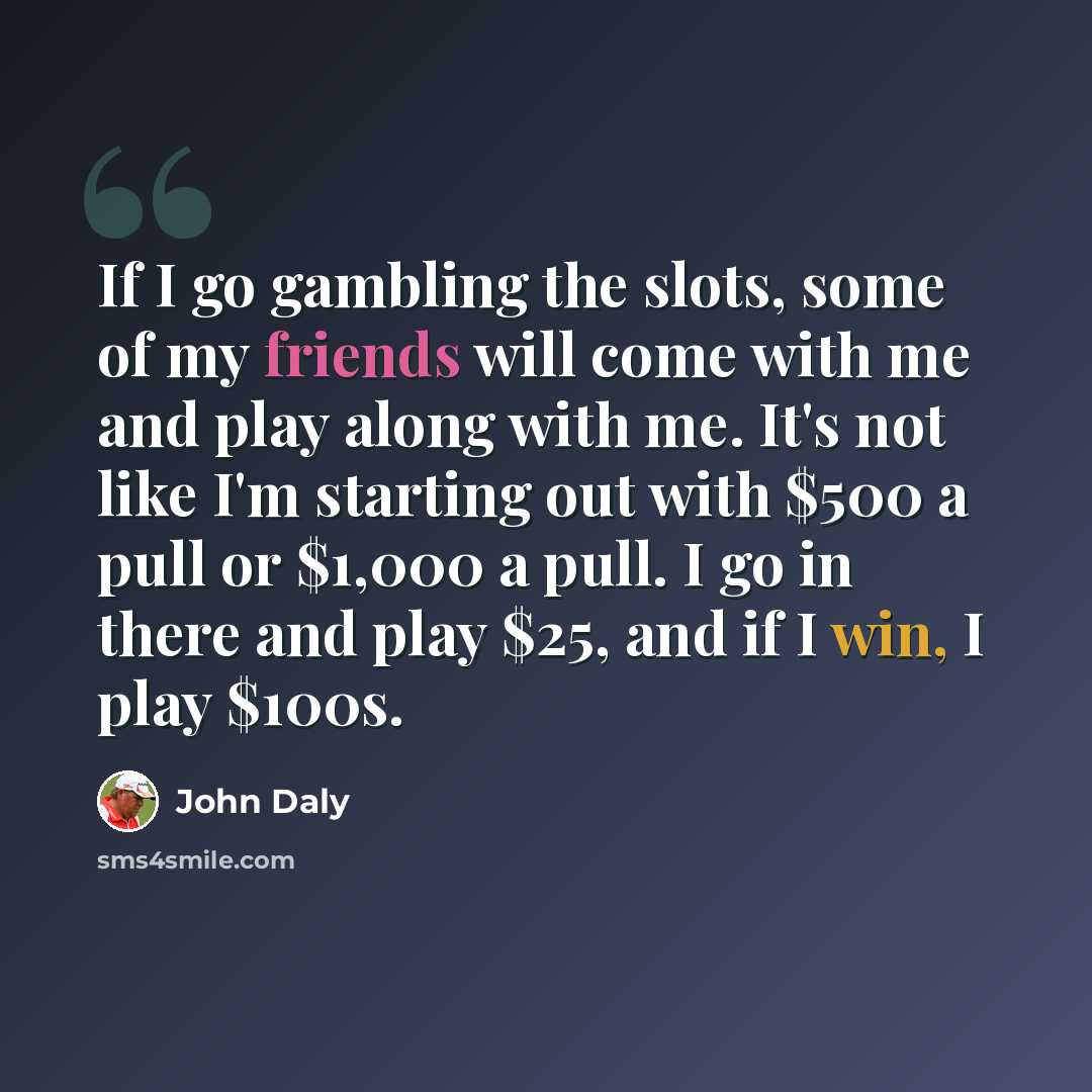 “If I go gambling the slots, some of my friends will come with me and play along with me. It's not like I'm starting out with $500 a pull or $1,000 a pull. I go in there and play $25, and if I win, I play $100s.” quote by John Daly