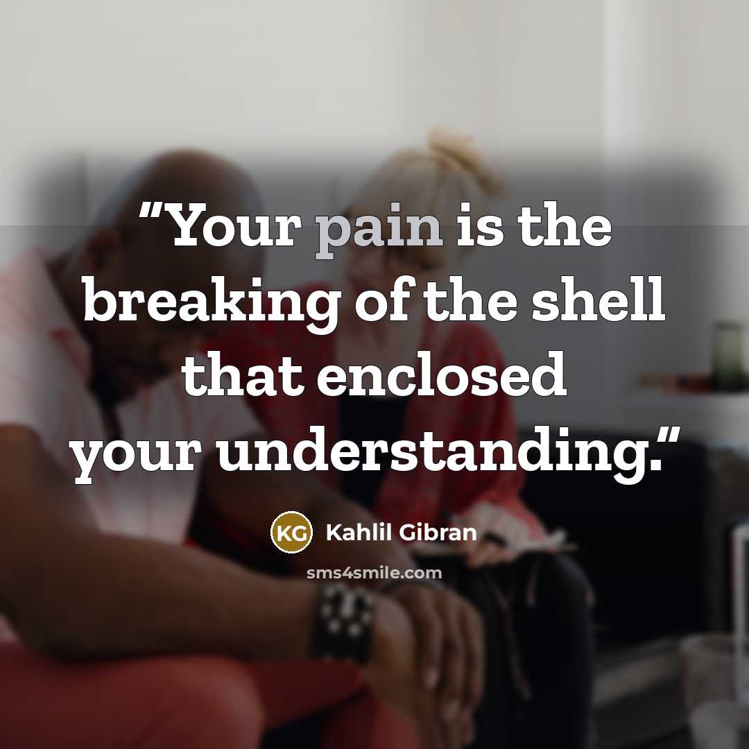 “Your pain is the breaking of the shell that enclosed your understanding.” quote by Kahlil Gibran
