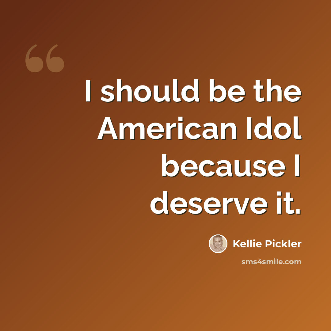 “I should be the American Idol because I deserve it.” quote by Kellie Pickler