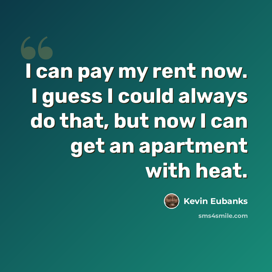 “I can pay my rent now. I guess I could always do that, but now I can get an apartment with heat.” quote by Kevin Eubanks