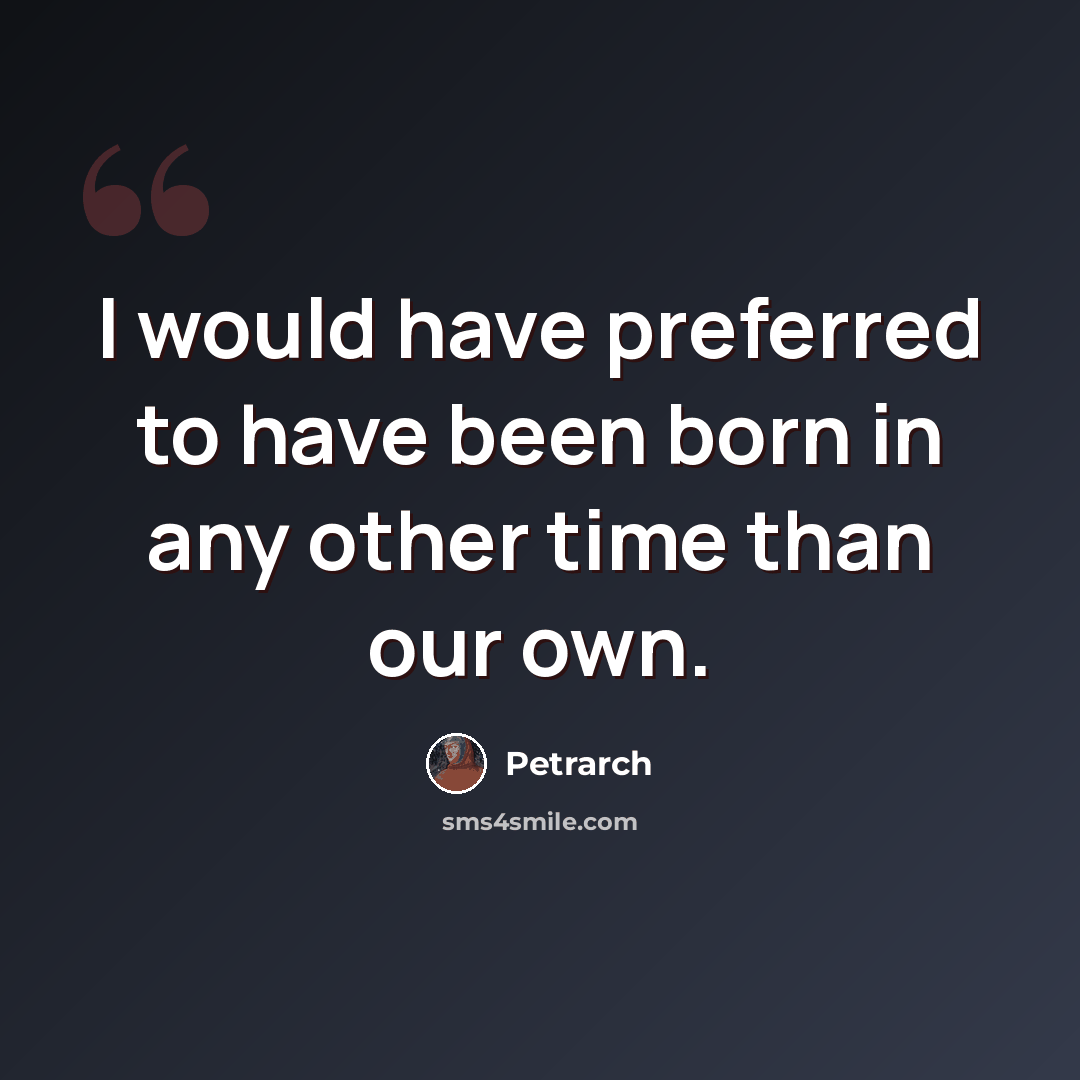 “I would have preferred to have been born in any other time than our own.” quote by Petrarch