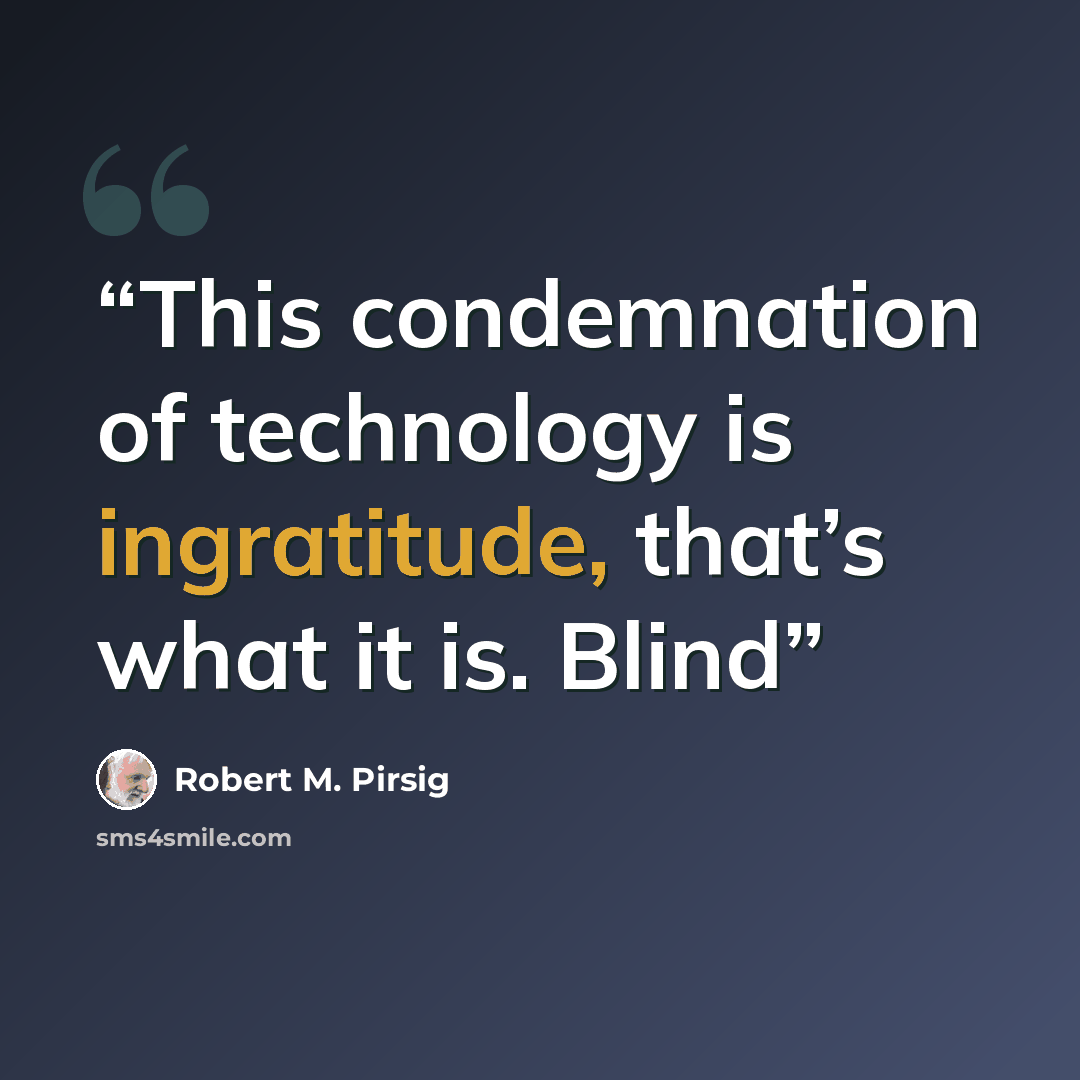 “This condemnation of technology is ingratitude, that’s what it is. Blind” quote by Robert M. Pirsig