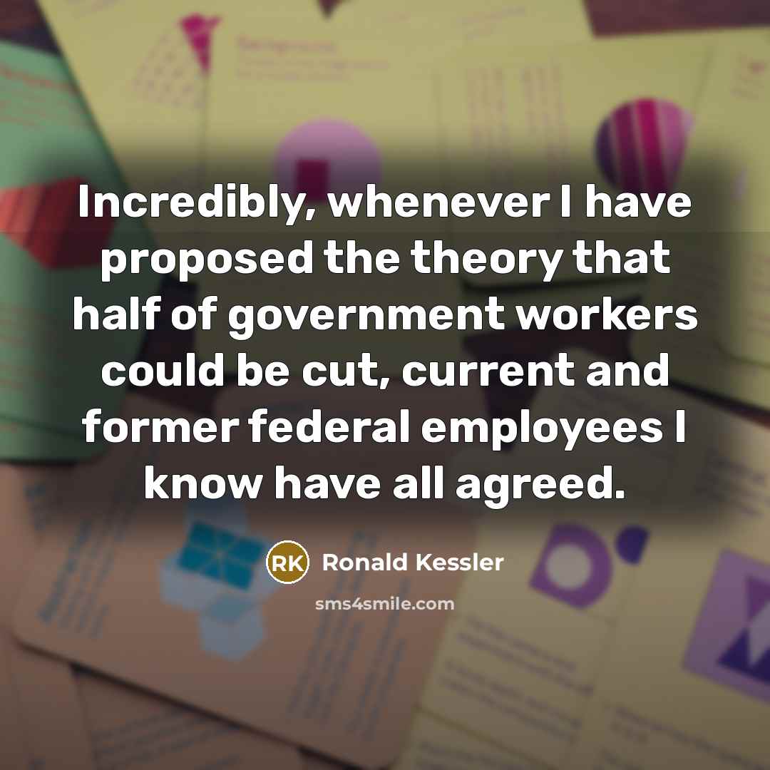 “Incredibly, whenever I have proposed the theory that half of government workers could be cut, current and former federal employees I know have all agreed.” quote by Ronald Kessler