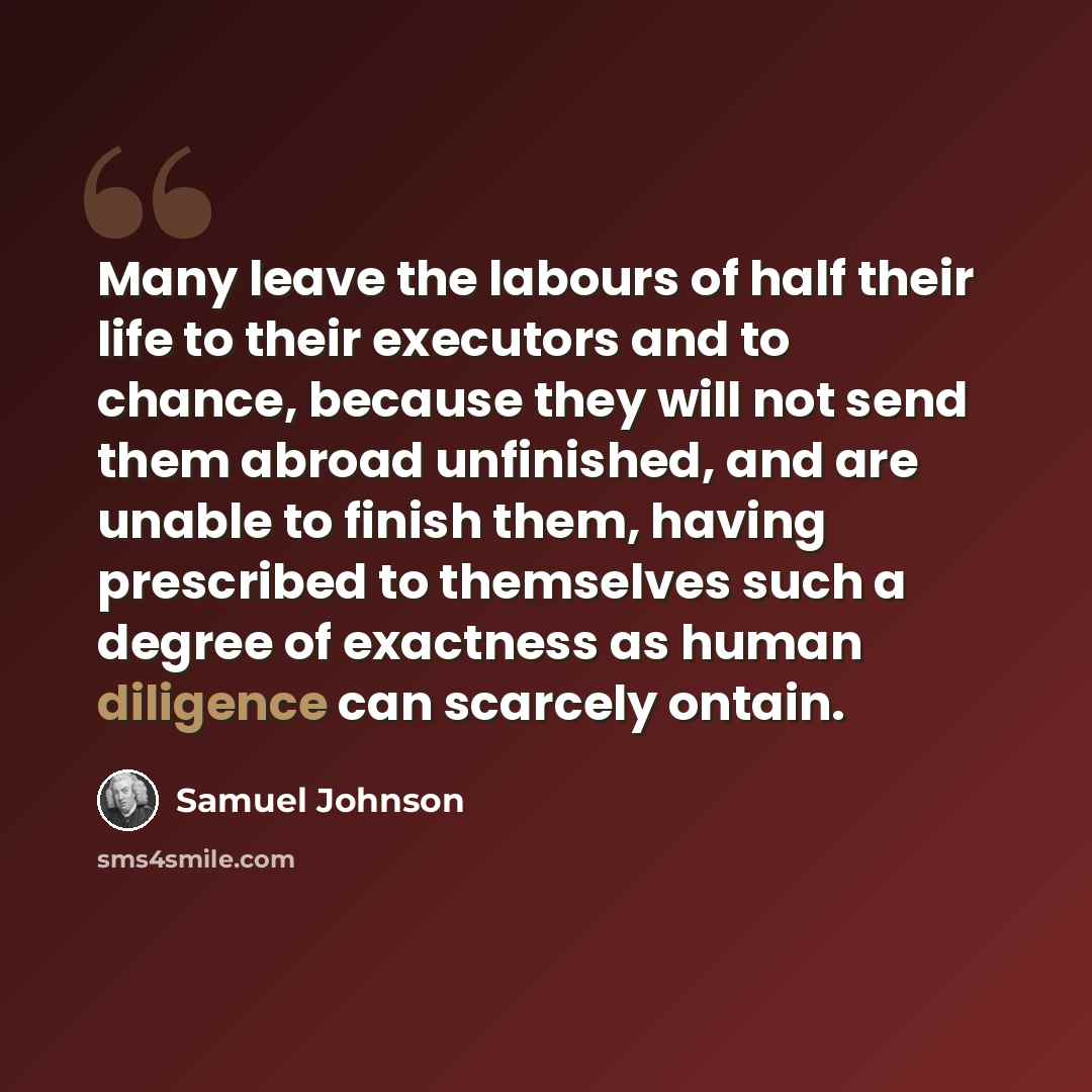 “Many leave the labours of half their life to their executors and to chance, because they will not send them abroad unfinished, and are unable to finish them, having prescribed to themselves such a degree of exactness as human diligence can scarcely ontain.” quote by Samuel Johnson