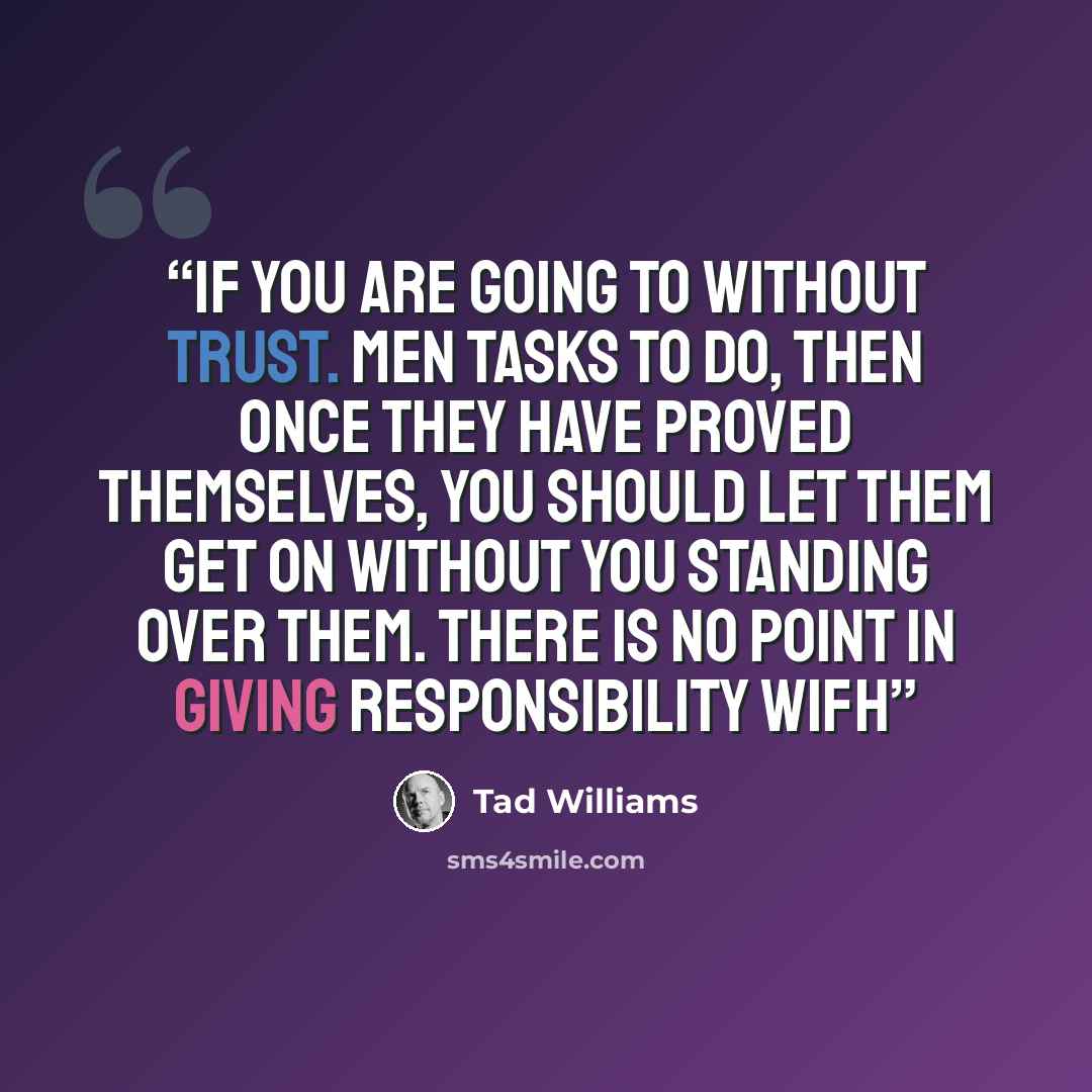 “If you are going to without trust. men tasks to do, then once they have proved themselves, you should let them get on without you standing over them. There is no point in giving responsibility wifh” quote by Tad Williams