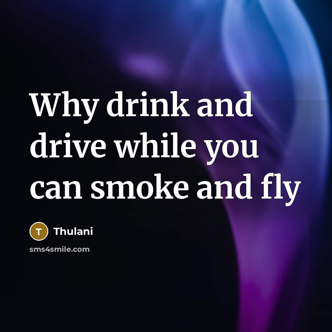 “Why drink and drive while you can smoke and fly” quote by Thulani