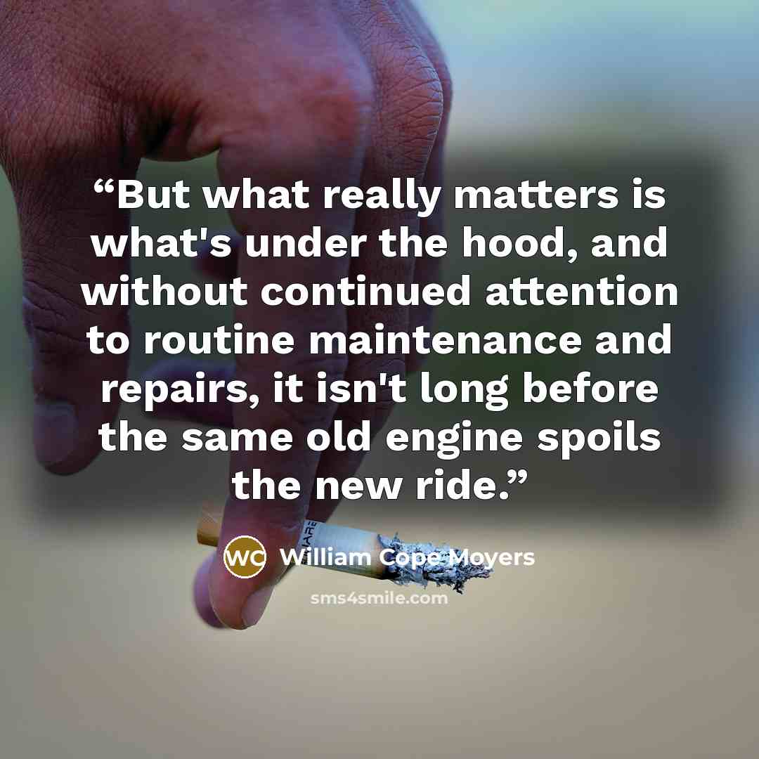 “But what really matters is what's under the hood, and without continued attention to routine maintenance and repairs, it isn't long before the same old engine spoils the new ride.” quote by William Cope Moyers