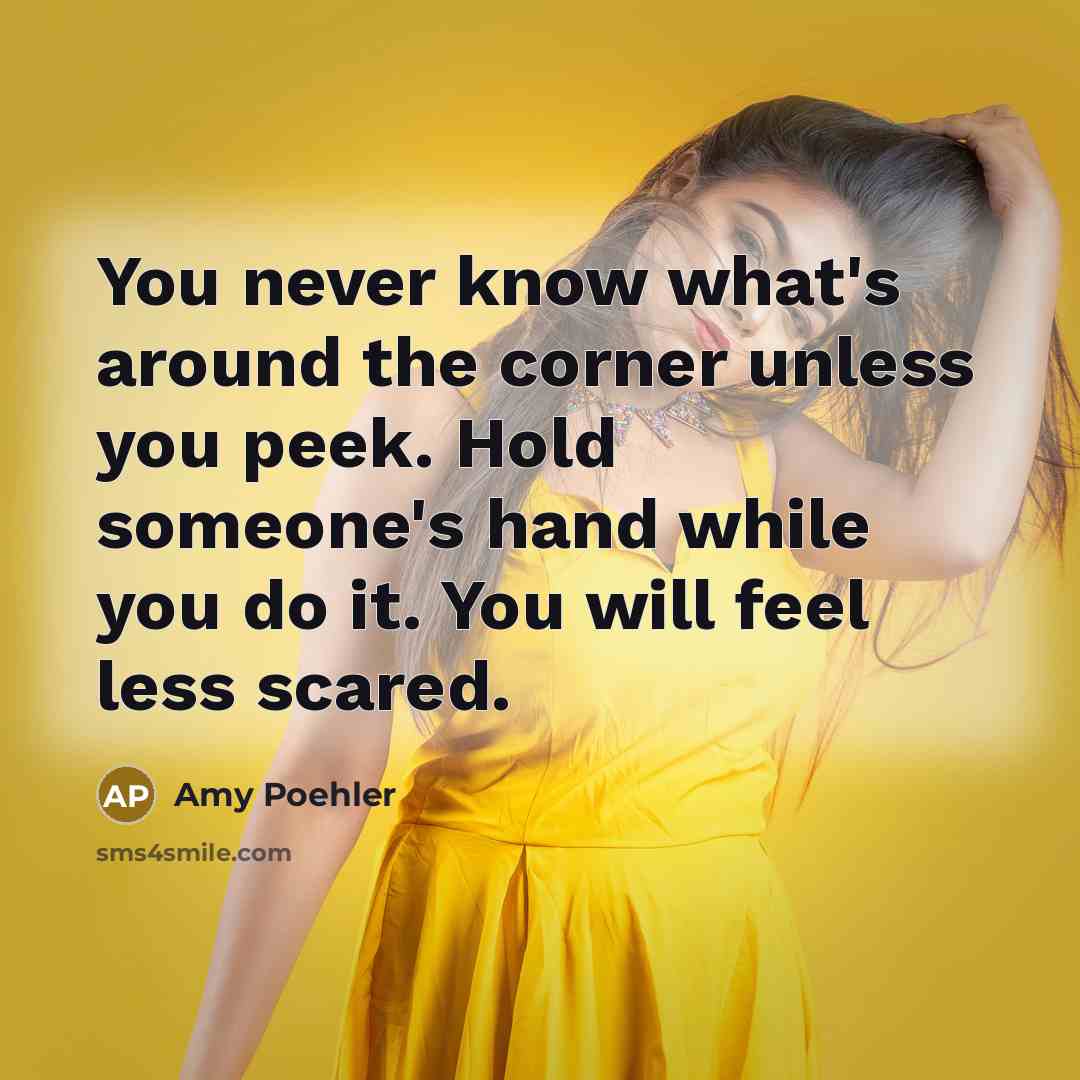 “You never know what's around the corner unless you peek. Hold someone's hand while you do it. You will feel less scared.” quote by Amy Poehler