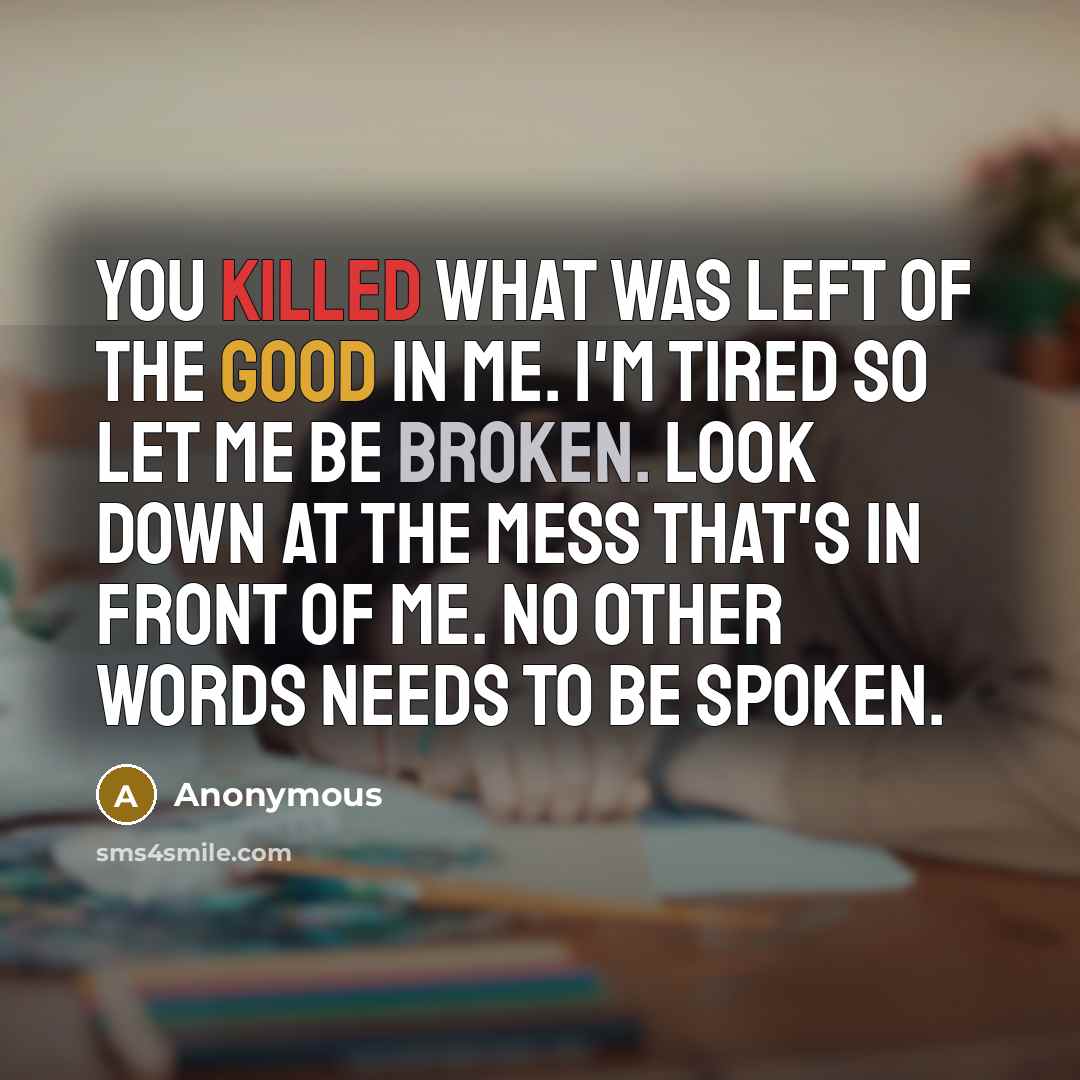 “You killed what was left of the good in me. I'm tired so let me be broken. Look down at the mess that's in front of me. No other words needs to be spoken.” quote by Anonymous